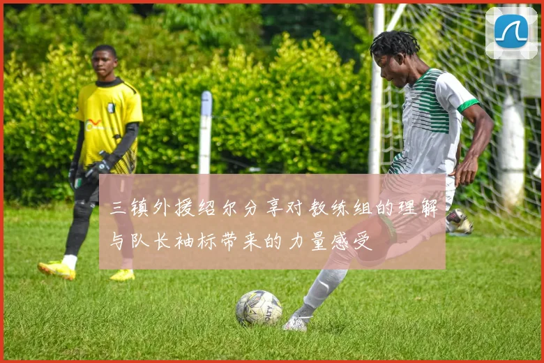 三镇外援绍尔分享对教练组的理解与队长袖标带来的力量感受