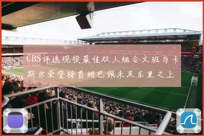 CBS评选现役最佳双人组合文班与卡斯尔荣登榜首姆巴佩未及东里之上