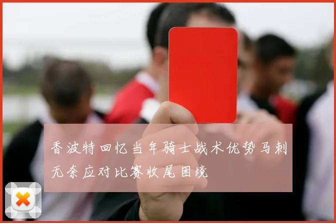 香波特回忆当年骑士战术优势马刺无奈应对比赛收尾困境