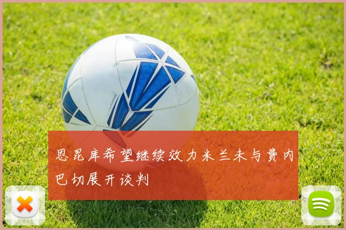恩昆库希望继续效力米兰未与费内巴切展开谈判