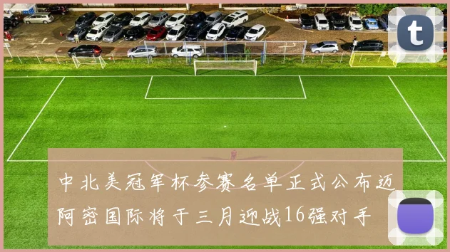 中北美冠军杯参赛名单正式公布迈阿密国际将于三月迎战16强对手