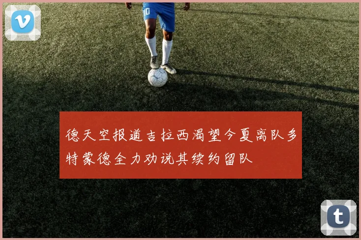 德天空报道吉拉西渴望今夏离队多特蒙德全力劝说其续约留队