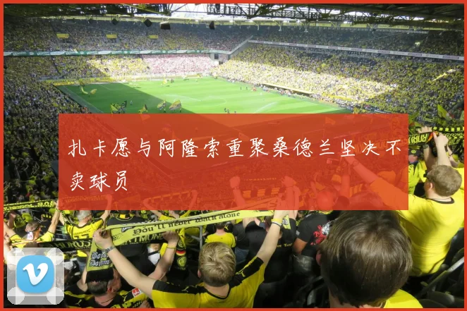 扎卡愿与阿隆索重聚桑德兰坚决不卖球员