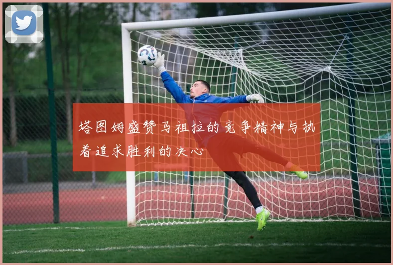 塔图姆盛赞马祖拉的竞争精神与执着追求胜利的决心
