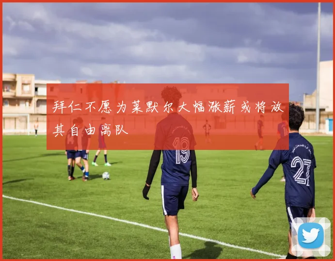 拜仁不愿为莱默尔大幅涨薪或将放其自由离队
