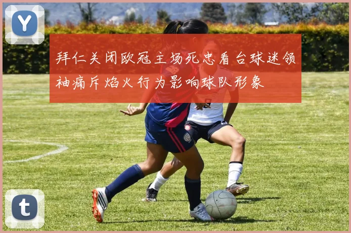 拜仁关闭欧冠主场死忠看台球迷领袖痛斥焰火行为影响球队形象