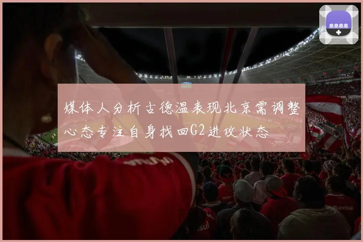 媒体人分析古德温表现北京需调整心态专注自身找回G2进攻状态