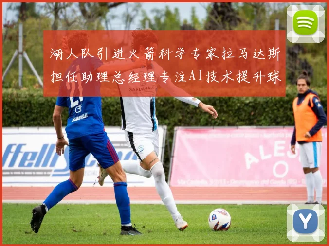 湖人队引进火箭科学专家拉马达斯担任助理总经理专注AI技术提升球队竞争力