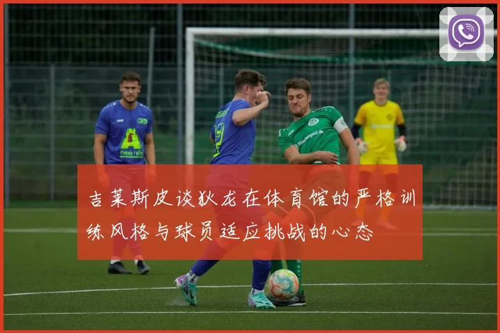 吉莱斯皮谈狄龙在体育馆的严格训练风格与球员适应挑战的心态