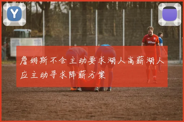 詹姆斯不会主动要求湖人高薪湖人应主动寻求降薪方案