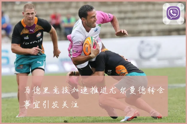 马德里竞技加速推进尤尔曼德转会事宜引发关注