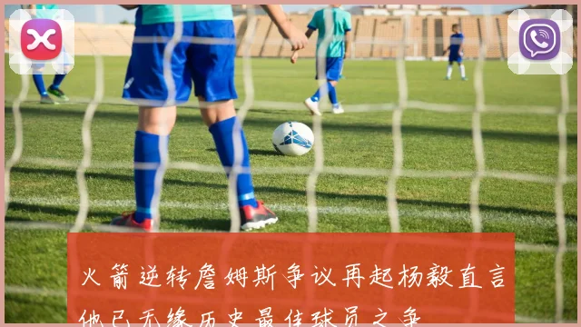 火箭逆转詹姆斯争议再起杨毅直言他已无缘历史最佳球员之争