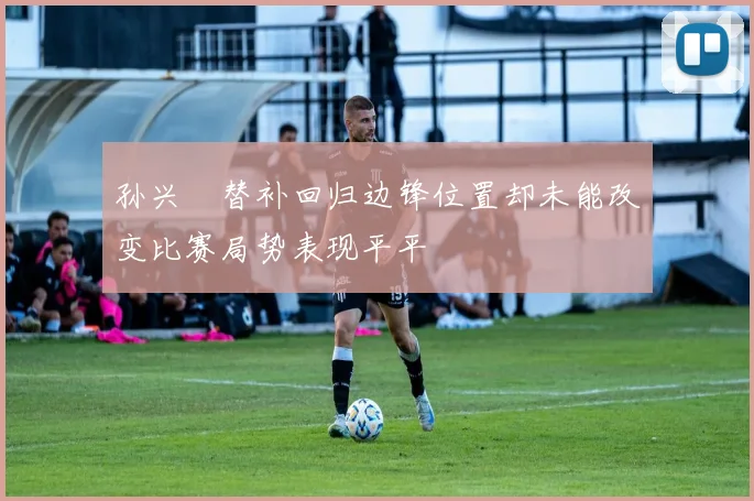 孙兴慜替补回归边锋位置却未能改变比赛局势表现平平