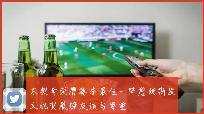 东契奇荣膺赛季最佳一阵詹姆斯发文祝贺展现友谊与尊重