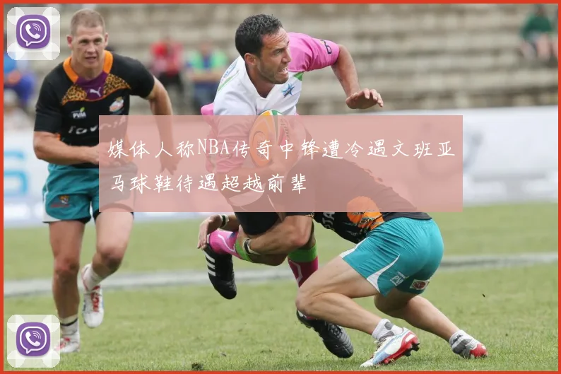 媒体人称NBA传奇中锋遭冷遇文班亚马球鞋待遇超越前辈