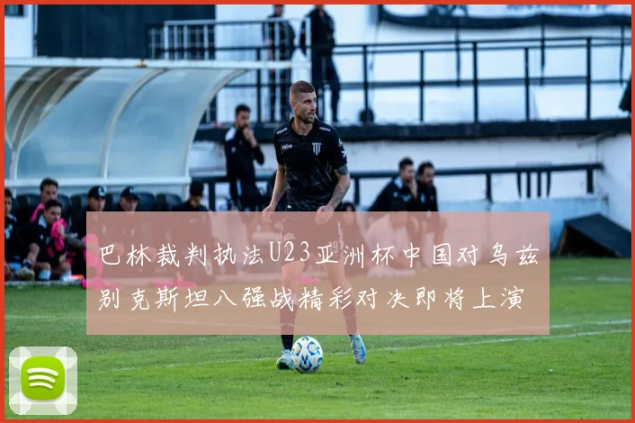 巴林裁判执法U23亚洲杯中国对乌兹别克斯坦八强战精彩对决即将上演