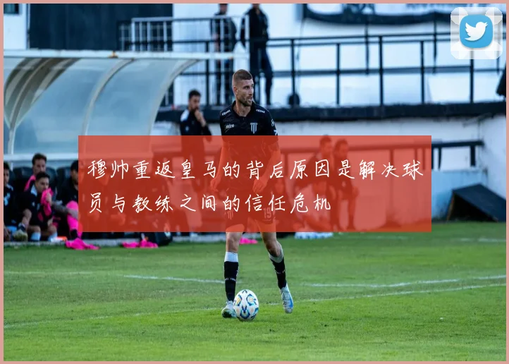 穆帅重返皇马的背后原因是解决球员与教练之间的信任危机