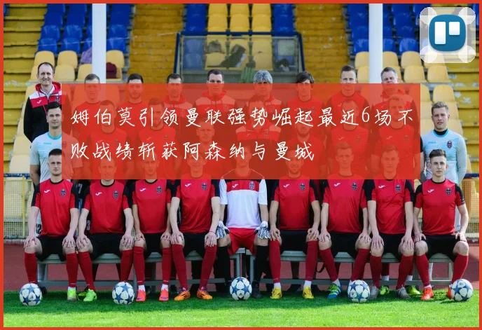 姆伯莫引领曼联强势崛起最近6场不败战绩斩获阿森纳与曼城