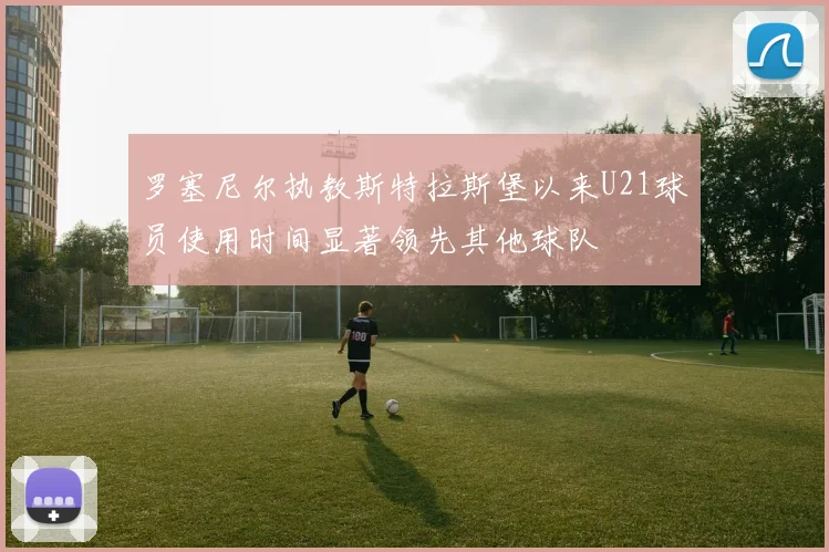 罗塞尼尔执教斯特拉斯堡以来U21球员使用时间显著领先其他球队