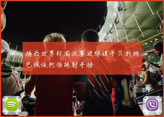 梅西世界杯淘汰赛进球追平贝利姆巴佩依然领跑射手榜