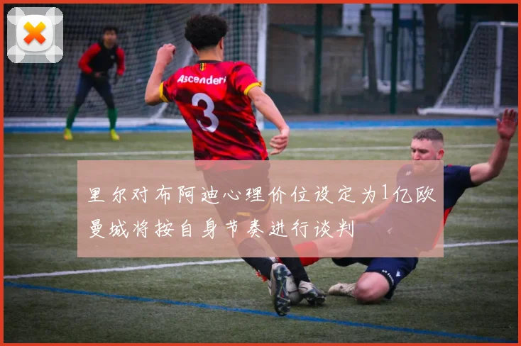 里尔对布阿迪心理价位设定为1亿欧曼城将按自身节奏进行谈判