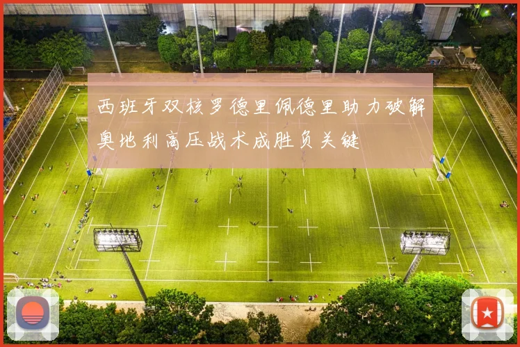 西班牙双核罗德里佩德里助力破解奥地利高压战术成胜负关键