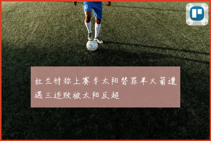 杜兰特称上赛季太阳替罪羊火箭遭遇三连败被太阳反超