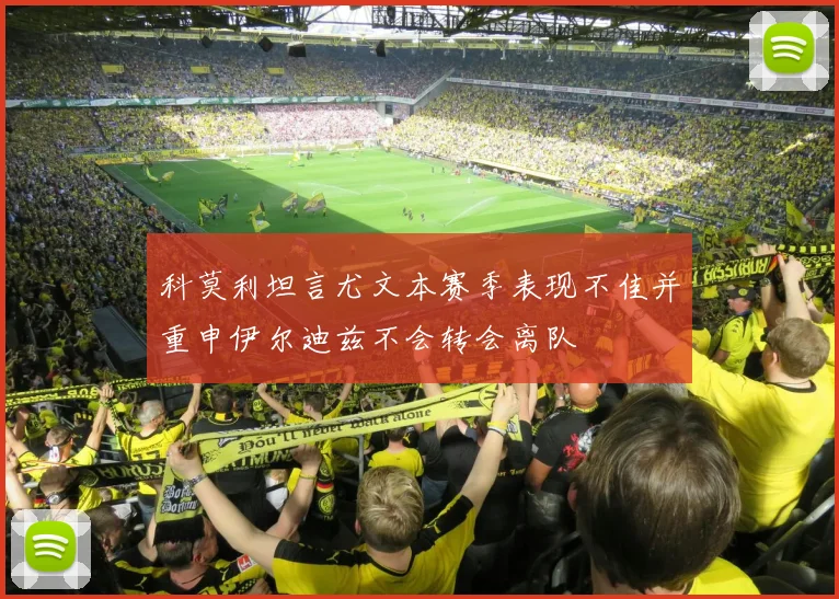 科莫利坦言尤文本赛季表现不佳并重申伊尔迪兹不会转会离队