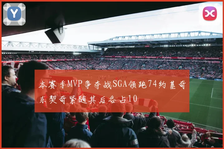 本赛季MVP争夺战SGA领跑74约基奇东契奇紧随其后各占10