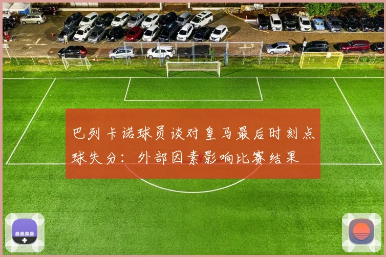 巴列卡诺球员谈对皇马最后时刻点球失分：外部因素影响比赛结果