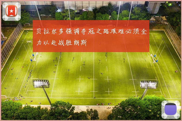 贝拉尔多强调夺冠之路艰难必须全力以赴战胜朗斯