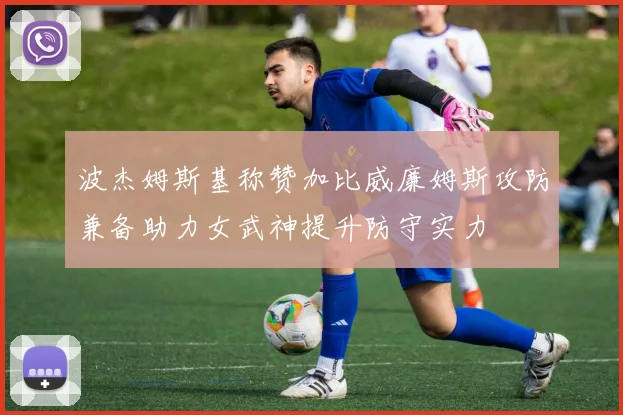 波杰姆斯基称赞加比威廉姆斯攻防兼备助力女武神提升防守实力